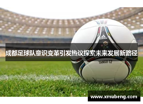 成都足球队意识变革引发热议探索未来发展新路径