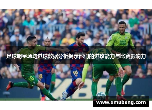 足球明星场均进球数据分析揭示他们的进攻能力与比赛影响力