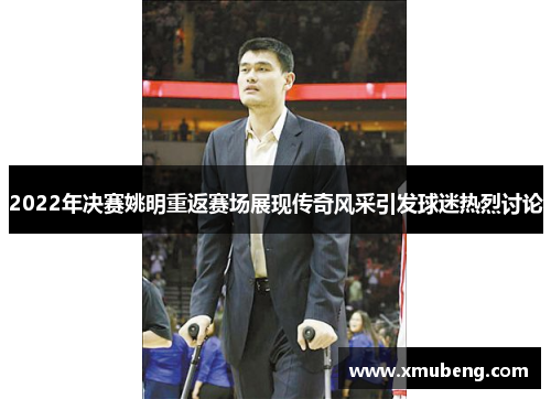 2022年决赛姚明重返赛场展现传奇风采引发球迷热烈讨论