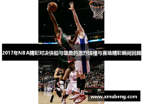 2017年NBA精彩对决快船与雄鹿的激烈碰撞与赛场精彩瞬间回顾