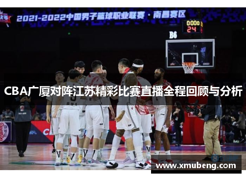 CBA广厦对阵江苏精彩比赛直播全程回顾与分析