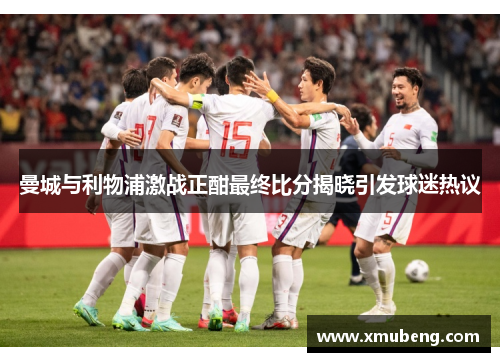 曼城与利物浦激战正酣最终比分揭晓引发球迷热议